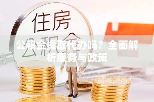 苓雅公积金提取代办吗？全面解析服务与政策