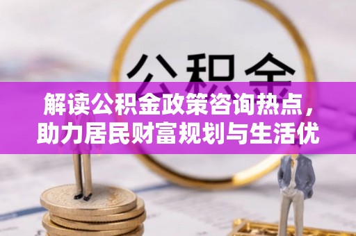 苓雅解读公积金政策咨询热点，助力居民财富规划与生活优化