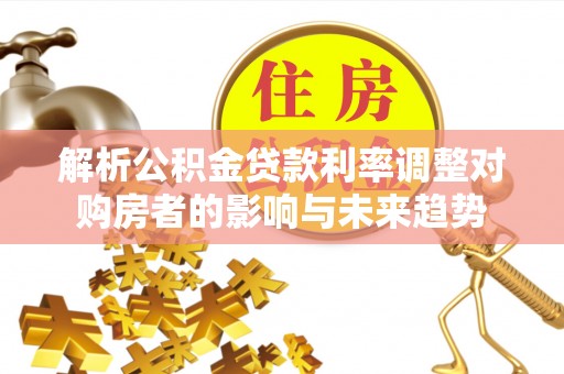 苓雅解析公积金贷款利率调整对购房者的影响与未来趋势