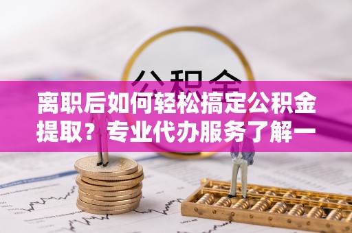 苓雅离职后如何轻松搞定公积金提取？专业代办服务了解一下