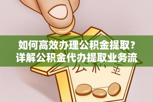 苓雅如何高效办理公积金提取？详解公积金代办提取业务流程与优势