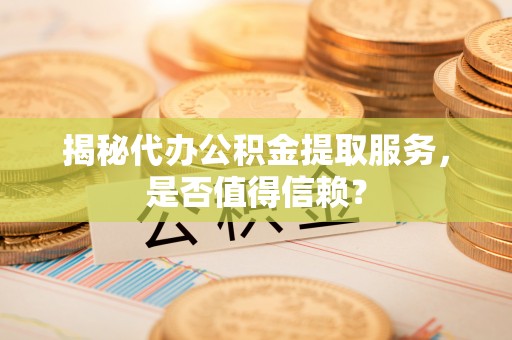 苓雅揭秘代办公积金提取服务，是否值得信赖？