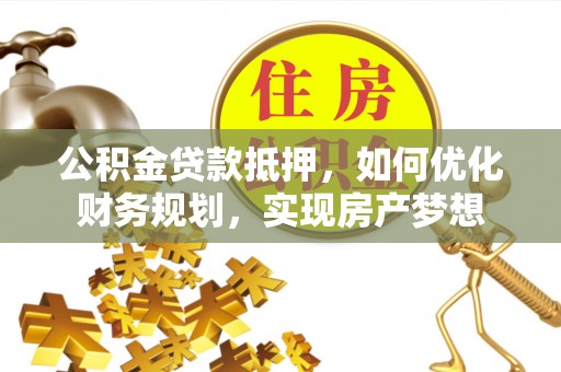 苓雅公积金贷款抵押，如何优化财务规划，实现房产梦想