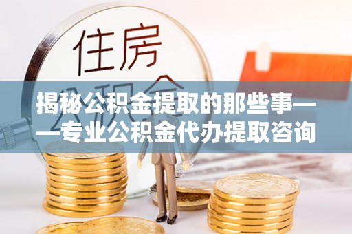 苓雅揭秘公积金提取的那些事——专业公积金代办提取咨询服务指南