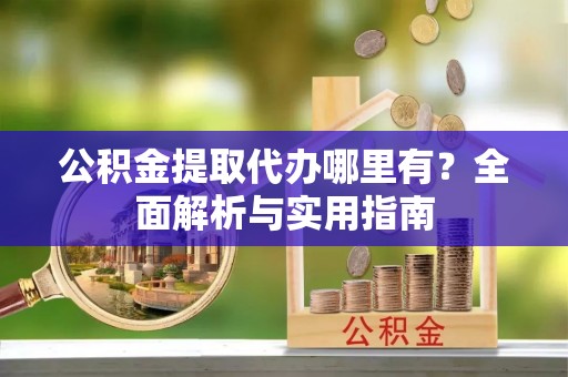 苓雅公积金提取代办哪里有？全面解析与实用指南