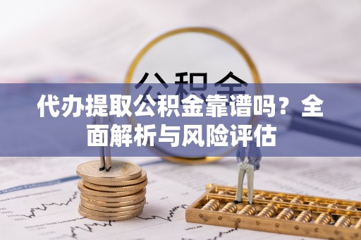 苓雅代办提取公积金靠谱吗？全面解析与风险评估