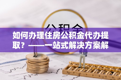 苓雅如何办理住房公积金代办提取？——一站式解决方案解析