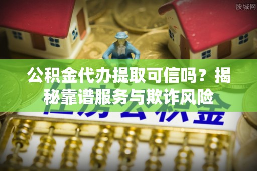 苓雅公积金代办提取可信吗？揭秘靠谱服务与欺诈风险