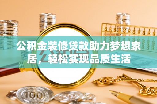 苓雅公积金装修贷款助力梦想家居，轻松实现品质生活