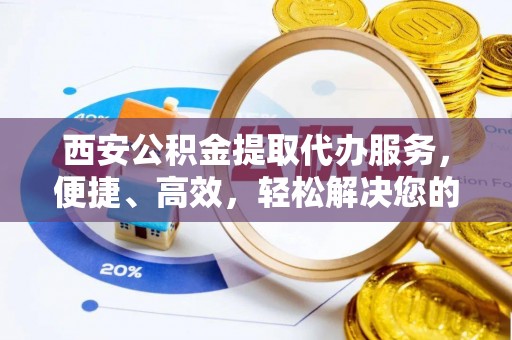 苓雅西安公积金提取代办服务，便捷、高效，轻松解决您的资金需求