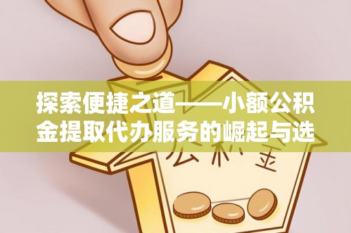 苓雅探索便捷之道——小额公积金提取代办服务的崛起与选择