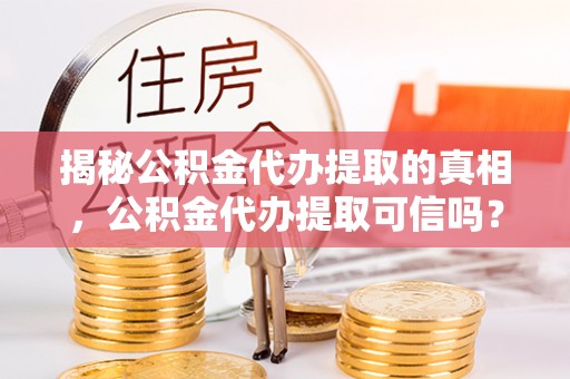 苓雅揭秘公积金代办提取的真相，公积金代办提取可信吗？