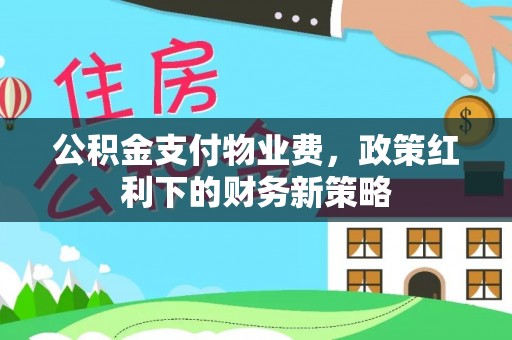 苓雅公积金支付物业费，政策红利下的财务新策略