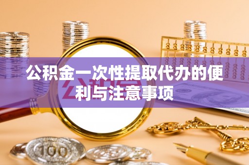 苓雅公积金一次性提取代办的便利与注意事项