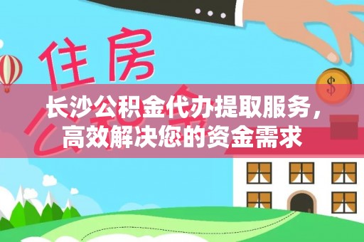 苓雅长沙公积金代办提取服务，高效解决您的资金需求