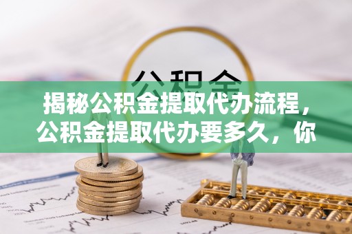 苓雅揭秘公积金提取代办流程，公积金提取代办要多久，你真的了解吗？