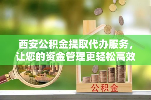 苓雅西安公积金提取代办服务，让您的资金管理更轻松高效