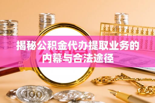 苓雅揭秘公积金代办提取业务的内幕与合法途径