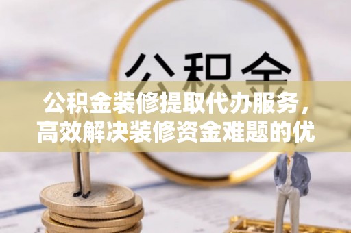 苓雅公积金装修提取代办服务，高效解决装修资金难题的优选方案