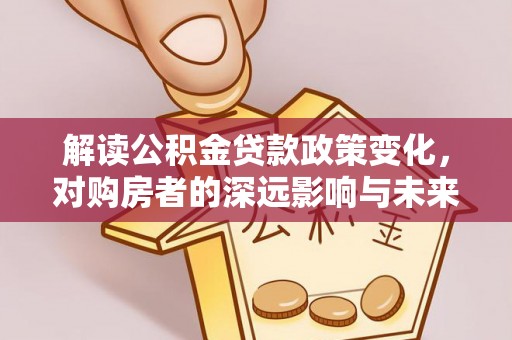 苓雅解读公积金贷款政策变化，对购房者的深远影响与未来趋势