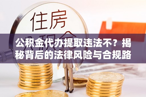 苓雅公积金代办提取违法不？揭秘背后的法律风险与合规路径