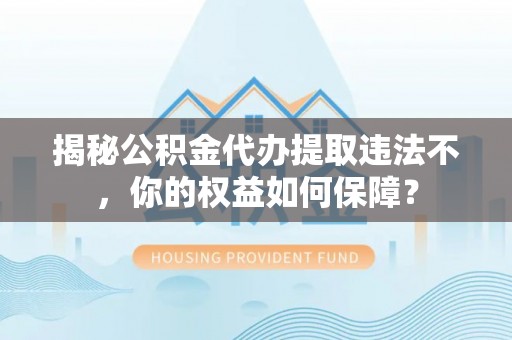 苓雅揭秘公积金代办提取违法不，你的权益如何保障？