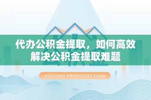 苓雅代办公积金提取，如何高效解决公积金提取难题