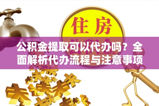 苓雅公积金提取可以代办吗？全面解析代办流程与注意事项