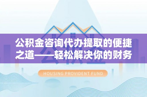 苓雅公积金咨询代办提取的便捷之道——轻松解决你的财务难题