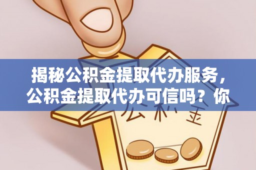 苓雅揭秘公积金提取代办服务，公积金提取代办可信吗？你需要知道的真相