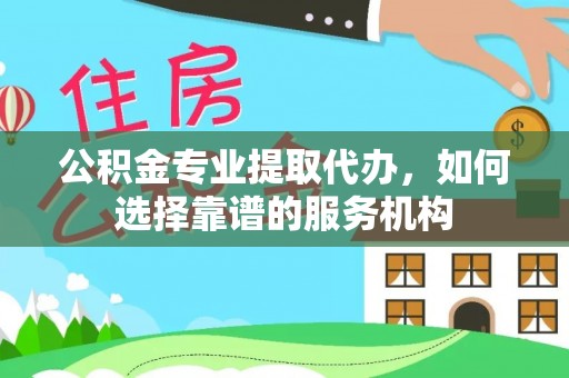 苓雅公积金专业提取代办，如何选择靠谱的服务机构