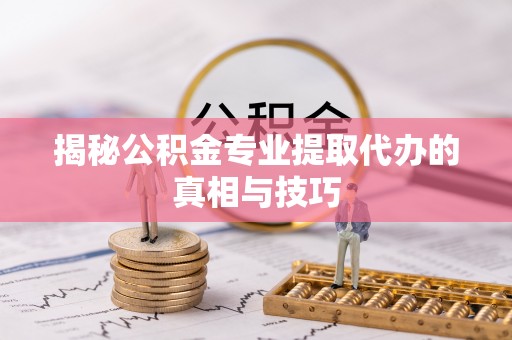 苓雅揭秘公积金专业提取代办的真相与技巧
