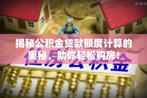 苓雅揭秘公积金贷款额度计算的奥秘，助你轻松购房！